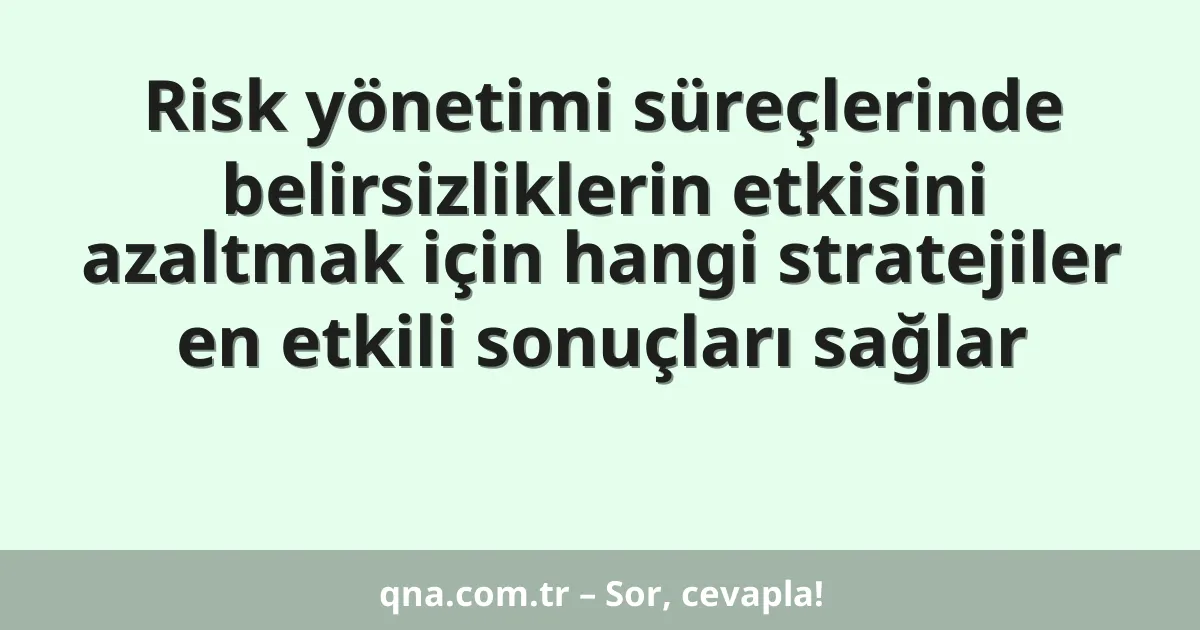 Risk yönetimi süreçlerinde belirsizliklerin etkisini azaltmak için hangi stratejiler en etkili sonuçları sağlar