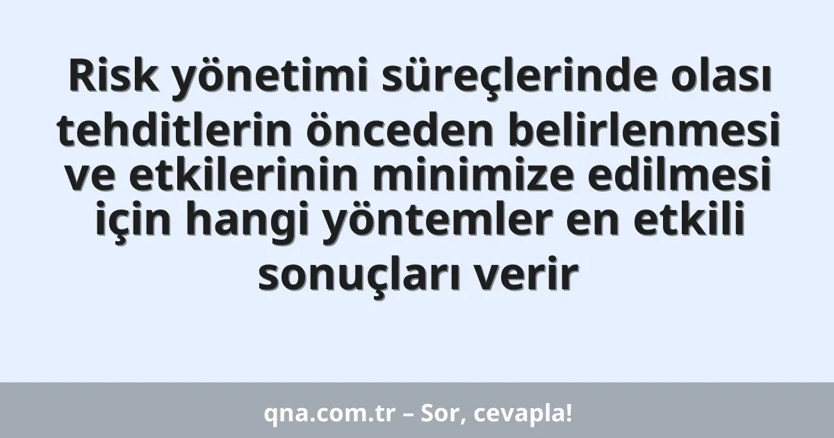 Risk yönetimi süreçlerinde olası tehditlerin önceden belirlenmesi ve etkilerinin minimize edilmesi için hangi yöntemler en etkili sonuçları verir