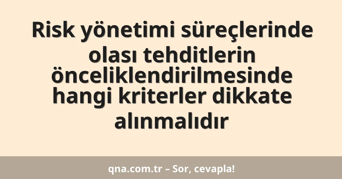 Risk yönetimi süreçlerinde olası tehditlerin önceliklendirilmesinde hangi kriterler dikkate alınmalıdır