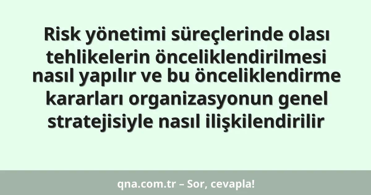 Risk yönetimi süreçlerinde olası tehlikelerin önceliklendirilmesi nasıl yapılır ve bu önceliklendirme kararları organizasyonun genel stratejisiyle nasıl ilişkilendirilir