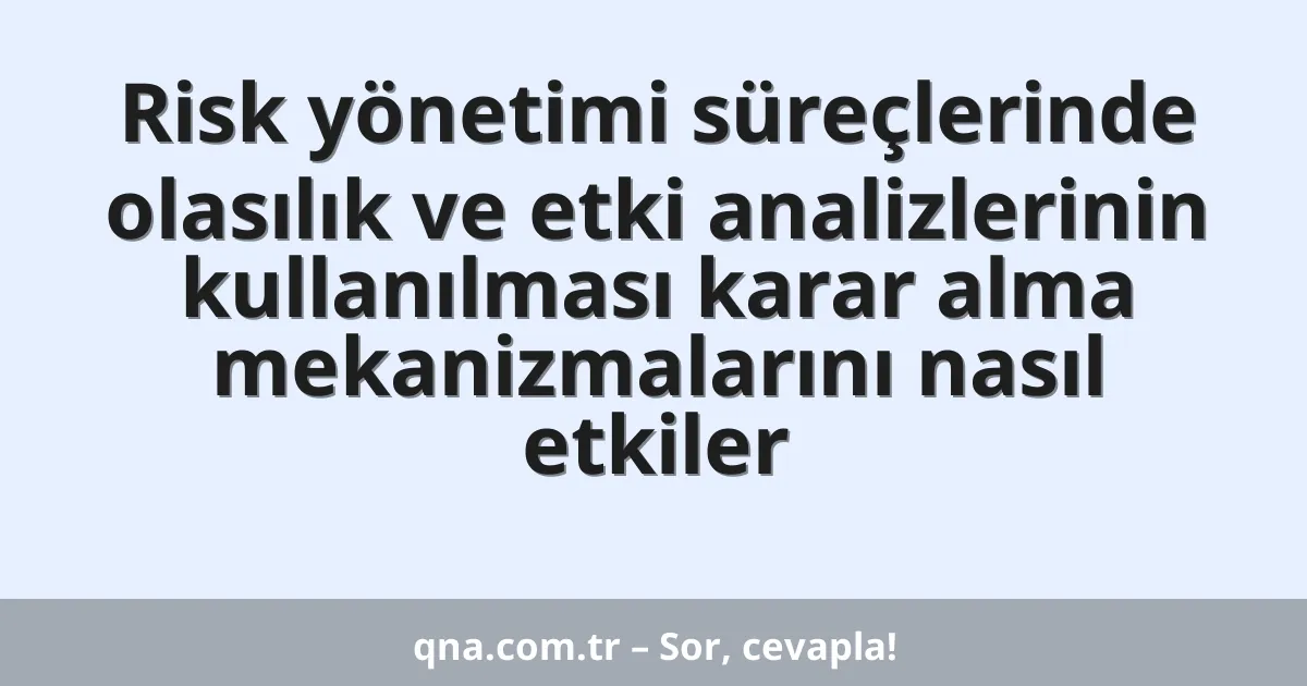 Risk yönetimi süreçlerinde olasılık ve etki analizlerinin kullanılması karar alma mekanizmalarını nasıl etkiler