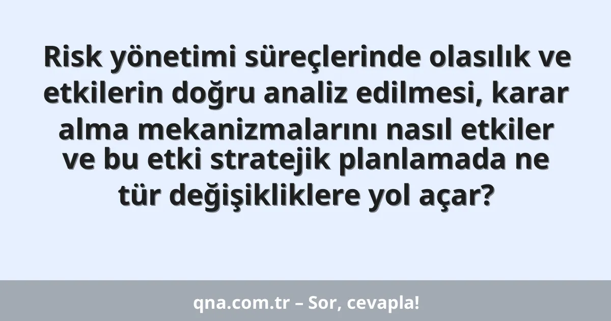 Risk yönetimi süreçlerinde olasılık ve etkilerin doğru analiz edilmesi, karar alma mekanizmalarını nasıl etkiler ve bu etki stratejik planlamada ne tür değişikliklere yol açar?