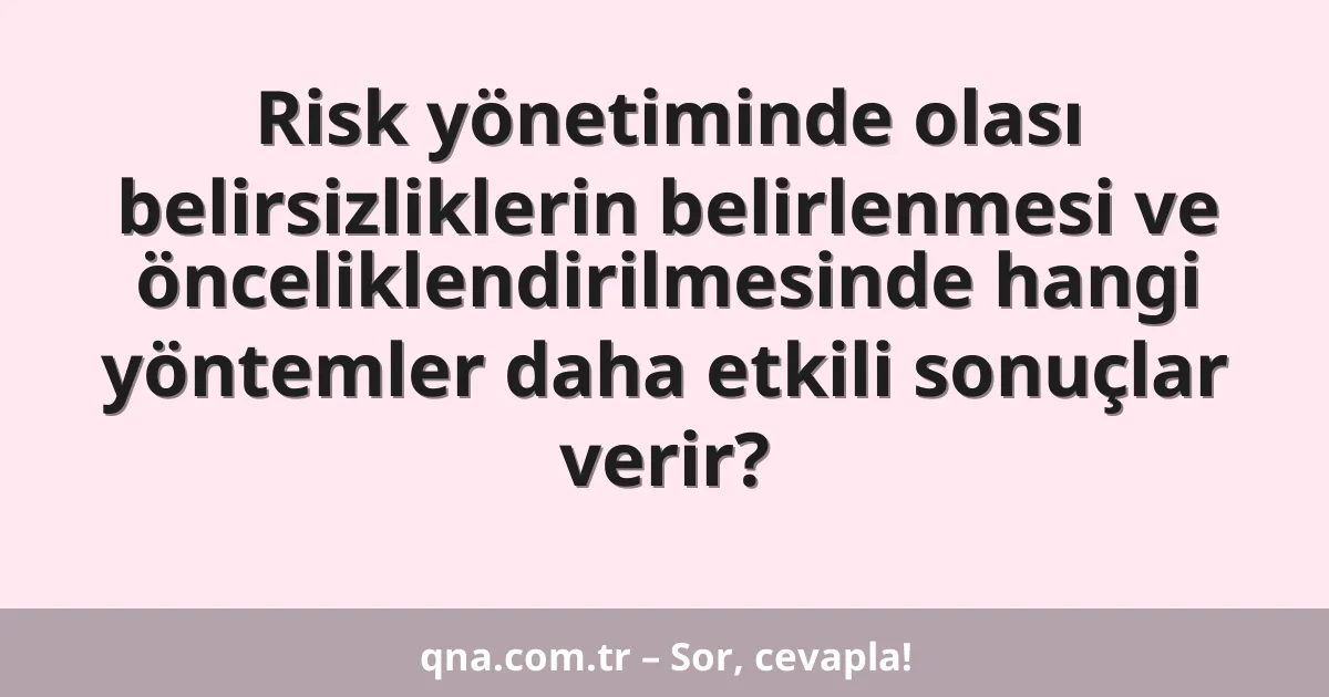 Risk yönetiminde olası belirsizliklerin belirlenmesi ve önceliklendirilmesinde hangi yöntemler daha etkili sonuçlar verir?