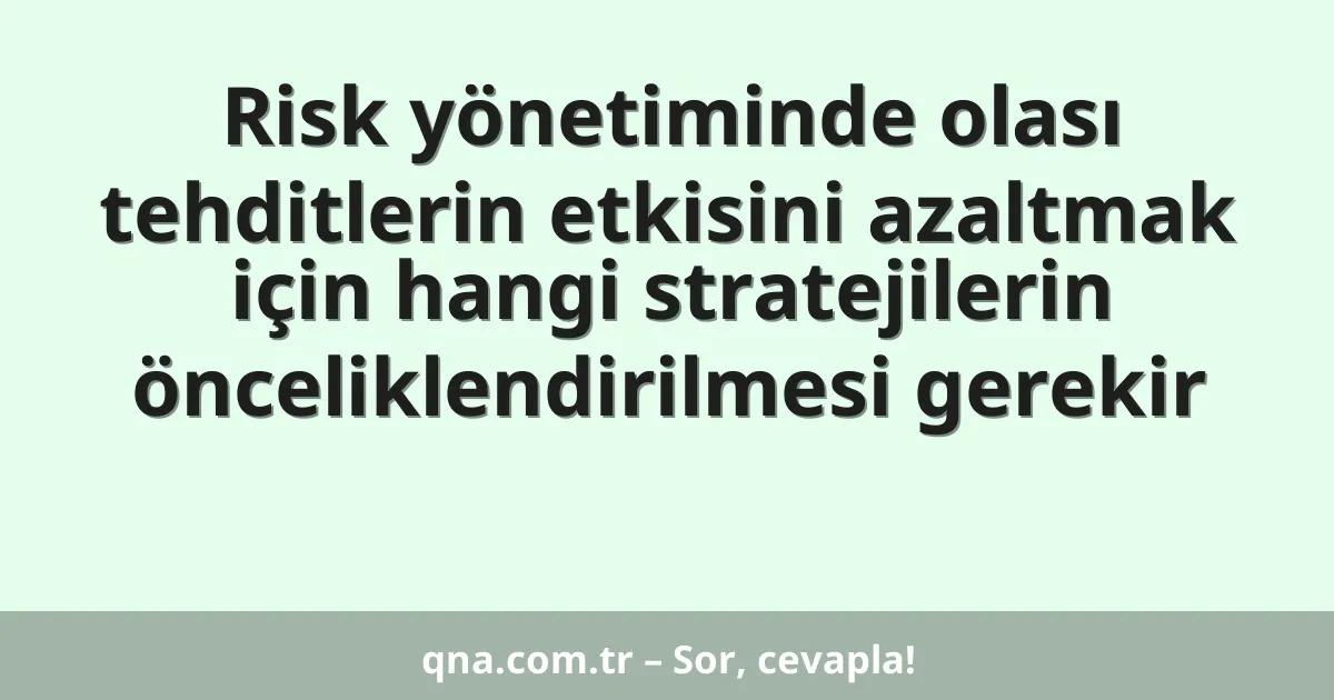 Risk yönetiminde olası tehditlerin etkisini azaltmak için hangi stratejilerin önceliklendirilmesi gerekir