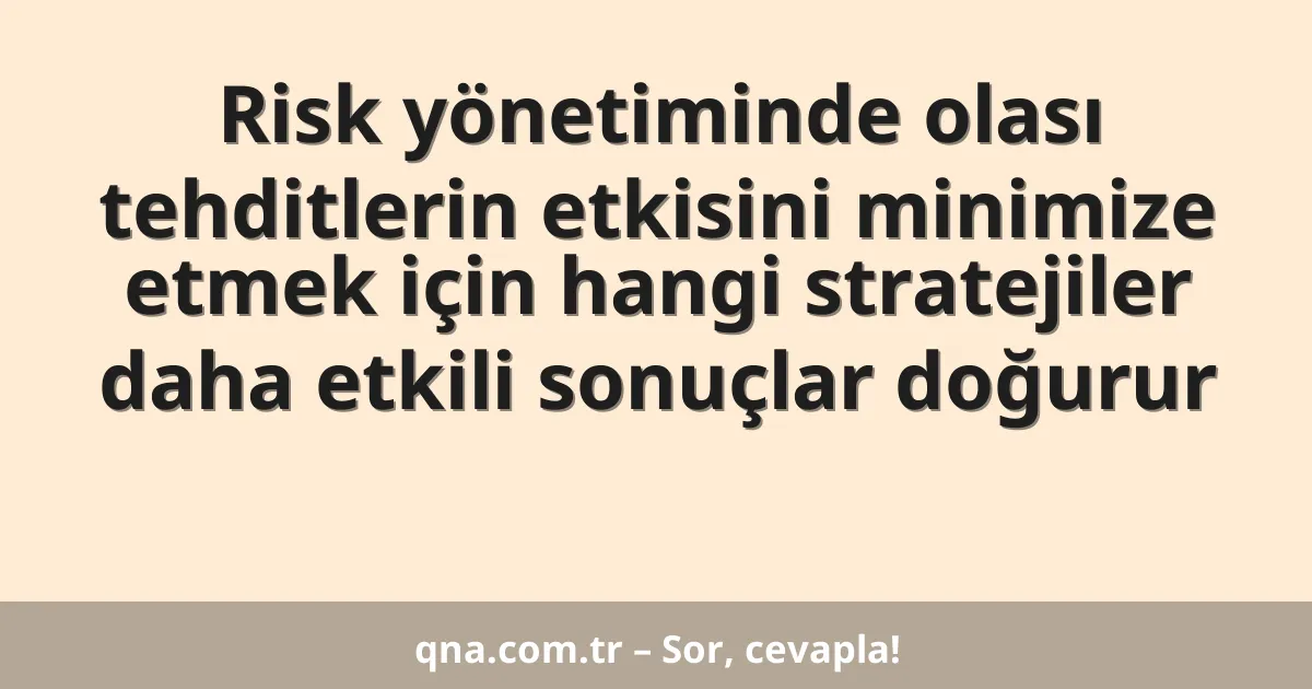 Risk yönetiminde olası tehditlerin etkisini minimize etmek için hangi stratejiler daha etkili sonuçlar doğurur