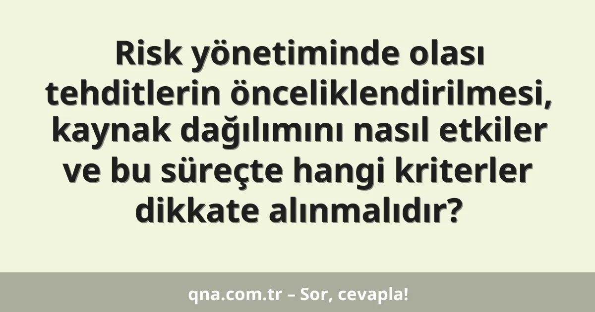Risk yönetiminde olası tehditlerin önceliklendirilmesi, kaynak dağılımını nasıl etkiler ve bu süreçte hangi kriterler dikkate alınmalıdır?