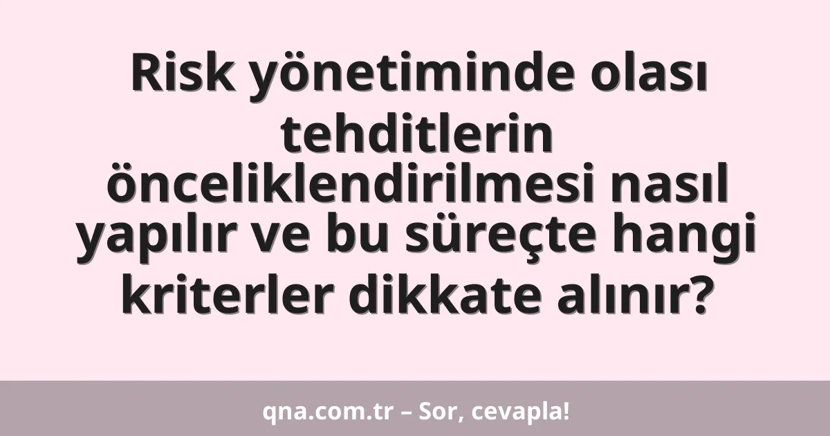 Risk yönetiminde olası tehditlerin önceliklendirilmesi nasıl yapılır ve bu süreçte hangi kriterler dikkate alınır?