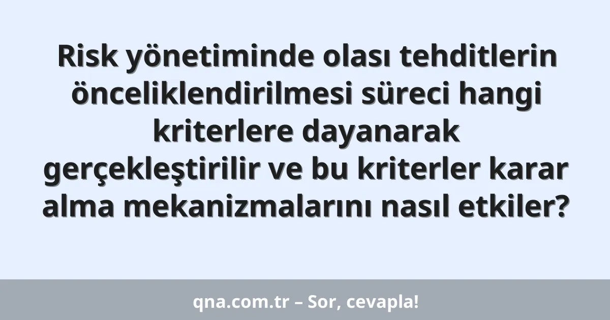 Risk yönetiminde olası tehditlerin önceliklendirilmesi süreci hangi kriterlere dayanarak gerçekleştirilir ve bu kriterler karar alma mekanizmalarını nasıl etkiler?
