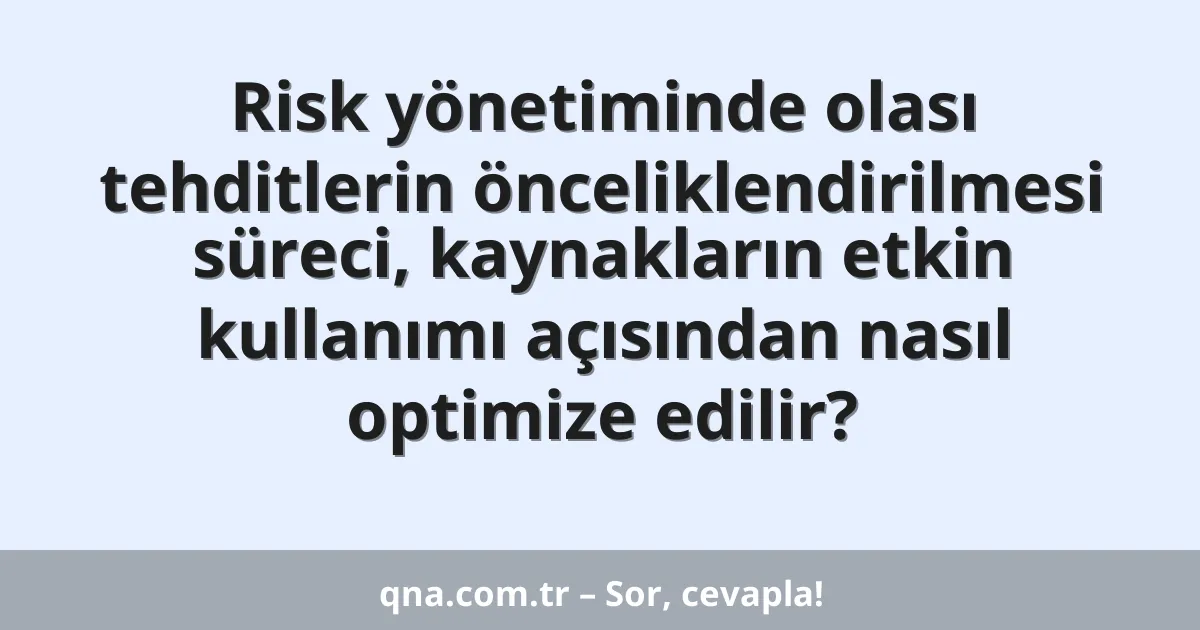 Risk yönetiminde olası tehditlerin önceliklendirilmesi süreci, kaynakların etkin kullanımı açısından nasıl optimize edilir?
