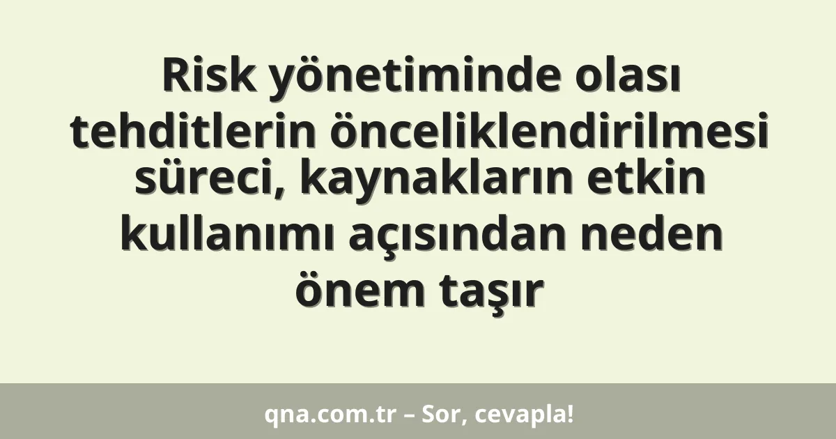 Risk yönetiminde olası tehditlerin önceliklendirilmesi süreci, kaynakların etkin kullanımı açısından neden önem taşır