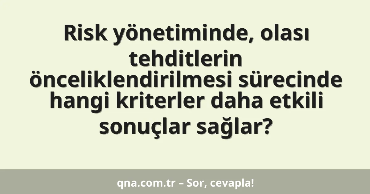 Risk yönetiminde, olası tehditlerin önceliklendirilmesi sürecinde hangi kriterler daha etkili sonuçlar sağlar?