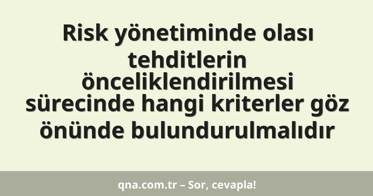 Risk yönetiminde olası tehditlerin önceliklendirilmesi sürecinde hangi kriterler göz önünde bulundurulmalıdır
