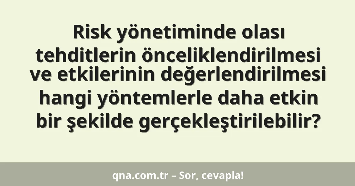 Risk yönetiminde olası tehditlerin önceliklendirilmesi ve etkilerinin değerlendirilmesi hangi yöntemlerle daha etkin bir şekilde gerçekleştirilebilir?