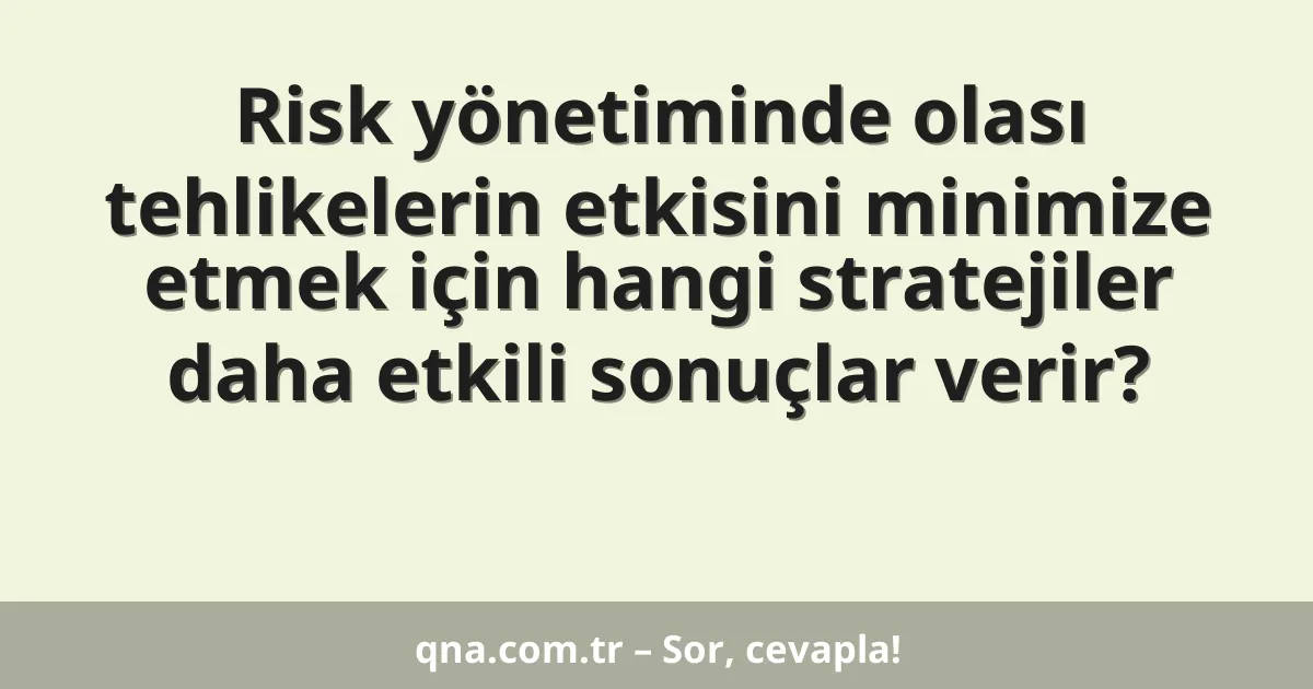 Risk yönetiminde olası tehlikelerin etkisini minimize etmek için hangi stratejiler daha etkili sonuçlar verir?