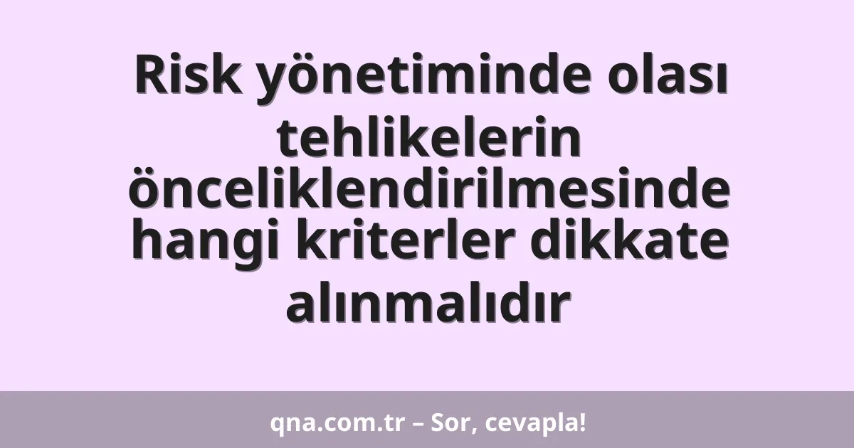 Risk yönetiminde olası tehlikelerin önceliklendirilmesinde hangi kriterler dikkate alınmalıdır