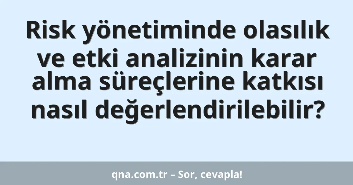 Risk yönetiminde olasılık ve etki analizinin karar alma süreçlerine katkısı nasıl değerlendirilebilir?