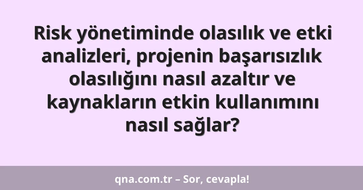 Risk yönetiminde olasılık ve etki analizleri, projenin başarısızlık olasılığını nasıl azaltır ve kaynakların etkin kullanımını nasıl sağlar?