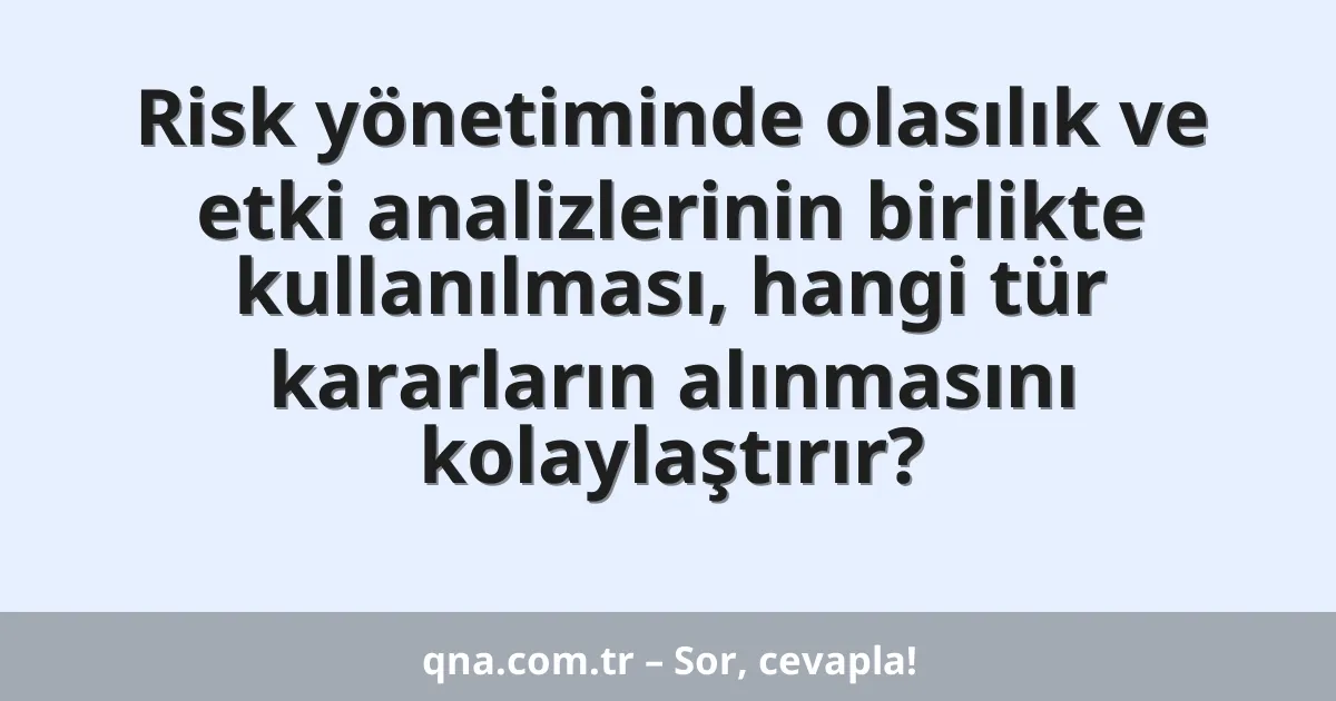 Risk yönetiminde olasılık ve etki analizlerinin birlikte kullanılması, hangi tür kararların alınmasını kolaylaştırır?