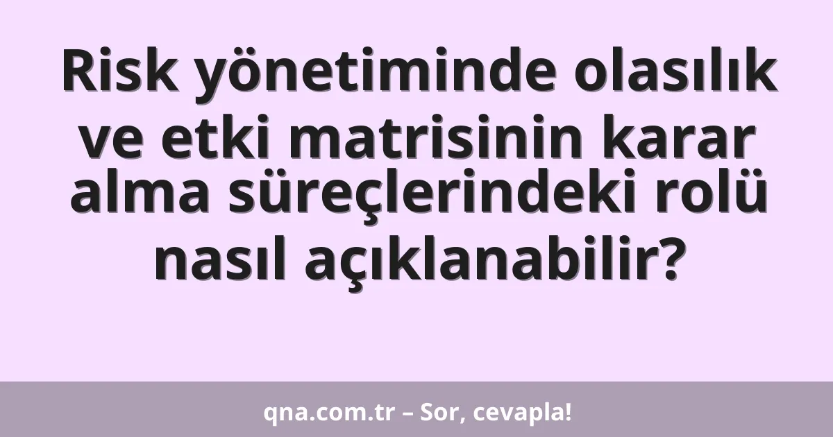 Risk yönetiminde olasılık ve etki matrisinin karar alma süreçlerindeki rolü nasıl açıklanabilir?