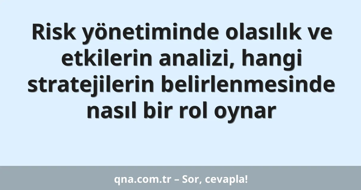 Risk yönetiminde olasılık ve etkilerin analizi, hangi stratejilerin belirlenmesinde nasıl bir rol oynar