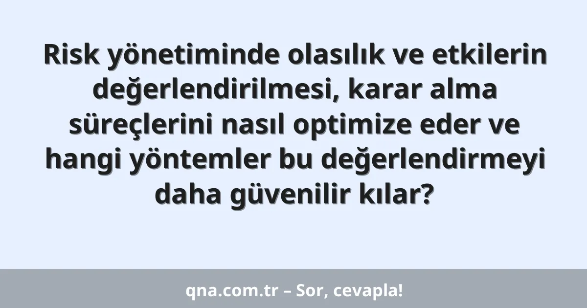 Risk yönetiminde olasılık ve etkilerin değerlendirilmesi, karar alma süreçlerini nasıl optimize eder ve hangi yöntemler bu değerlendirmeyi daha güvenilir kılar?