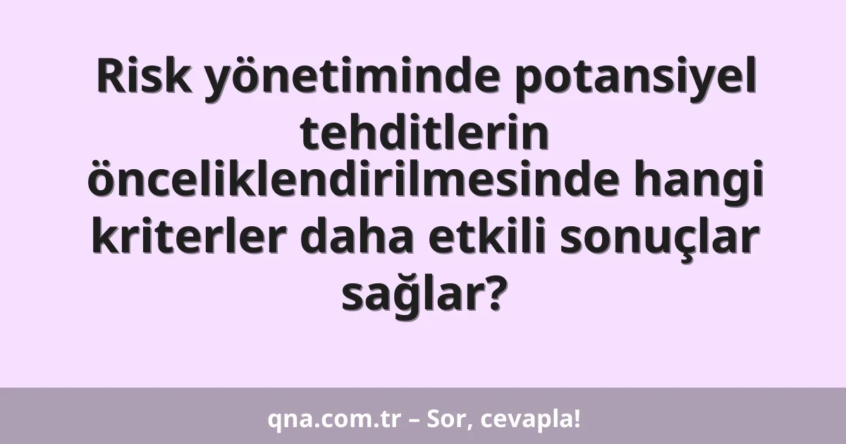 Risk yönetiminde potansiyel tehditlerin önceliklendirilmesinde hangi kriterler daha etkili sonuçlar sağlar?