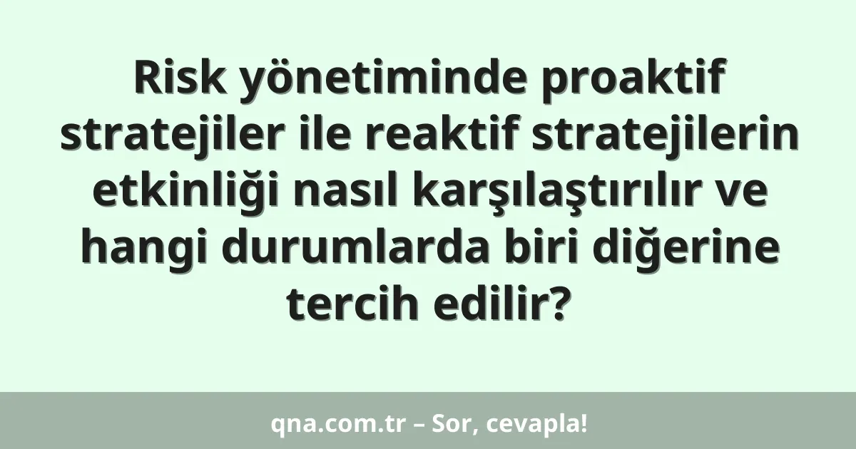 Risk yönetiminde proaktif stratejiler ile reaktif stratejilerin etkinliği nasıl karşılaştırılır ve hangi durumlarda biri diğerine tercih edilir?