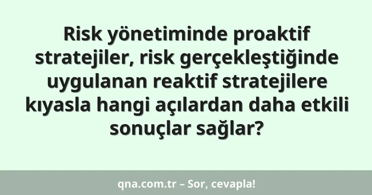 Risk yönetiminde proaktif stratejiler, risk gerçekleştiğinde uygulanan reaktif stratejilere kıyasla hangi açılardan daha etkili sonuçlar sağlar?