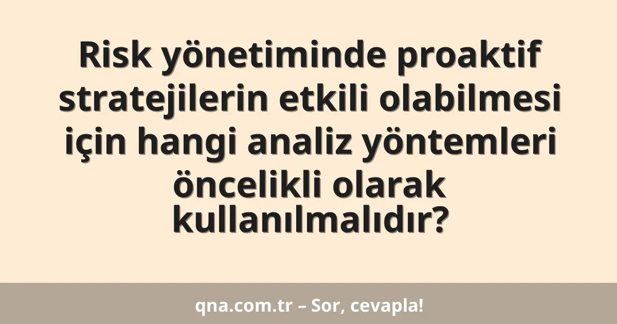 Risk yönetiminde proaktif stratejilerin etkili olabilmesi için hangi analiz yöntemleri öncelikli olarak kullanılmalıdır?