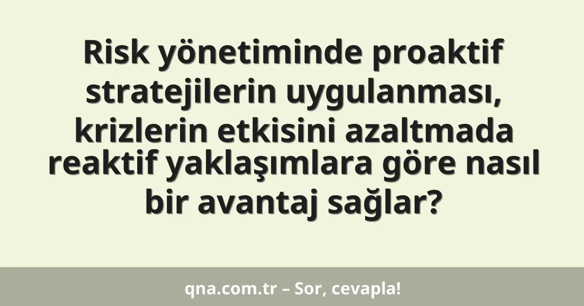 Risk yönetiminde proaktif stratejilerin uygulanması, krizlerin etkisini azaltmada reaktif yaklaşımlara göre nasıl bir avantaj sağlar?