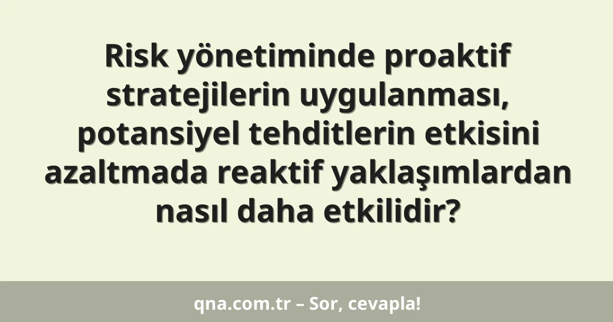 Risk yönetiminde proaktif stratejilerin uygulanması, potansiyel tehditlerin etkisini azaltmada reaktif yaklaşımlardan nasıl daha etkilidir?