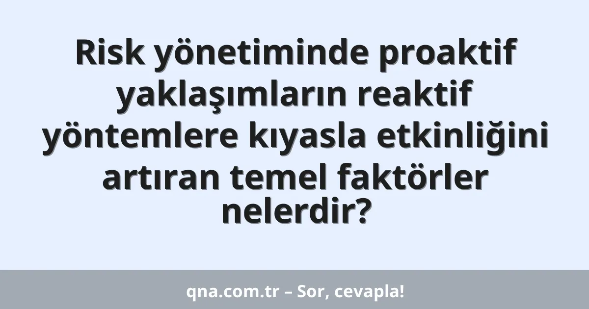 Risk yönetiminde proaktif yaklaşımların reaktif yöntemlere kıyasla etkinliğini artıran temel faktörler nelerdir?
