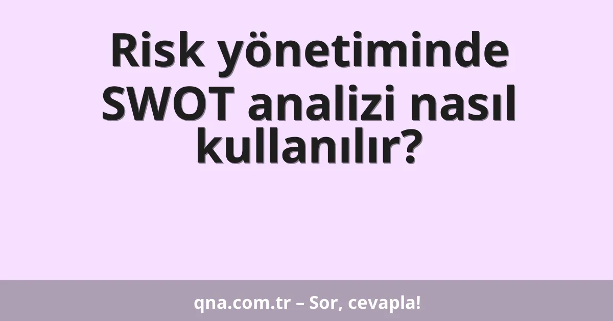 Risk yönetiminde SWOT analizi nasıl kullanılır?