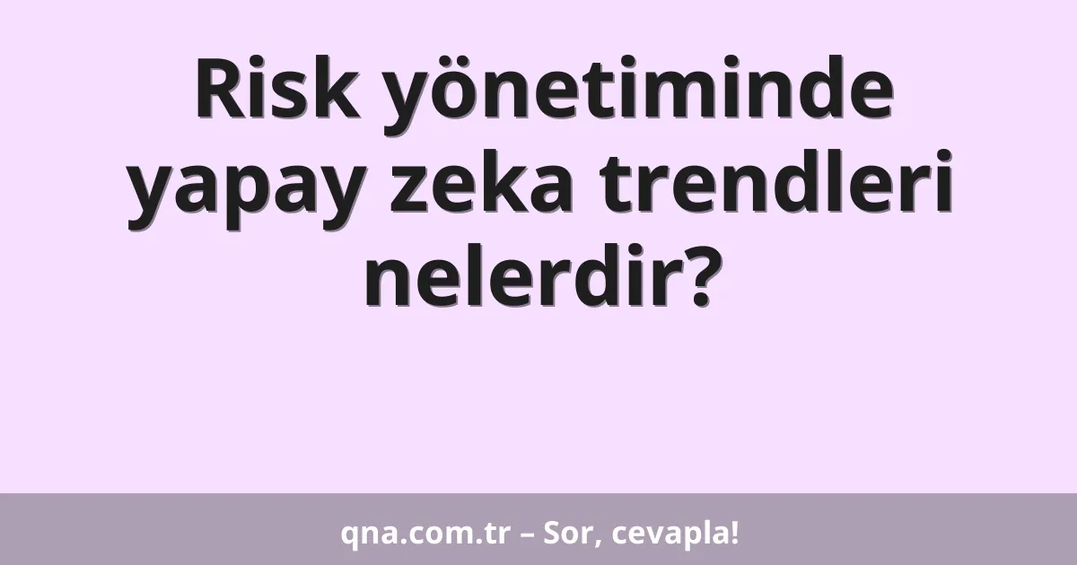 Risk yönetiminde yapay zeka trendleri nelerdir?