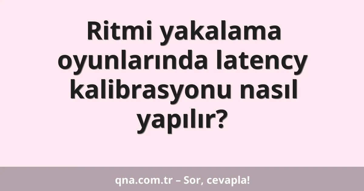 Ritmi yakalama oyunlarında latency kalibrasyonu nasıl yapılır?