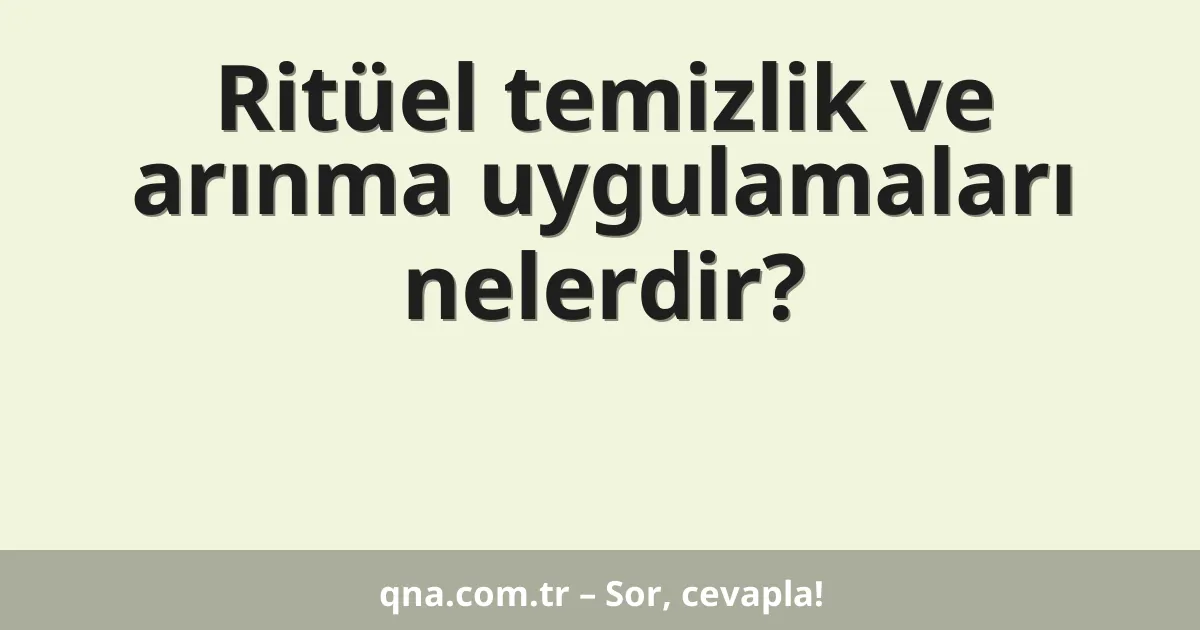 Ritüel temizlik ve arınma uygulamaları nelerdir?