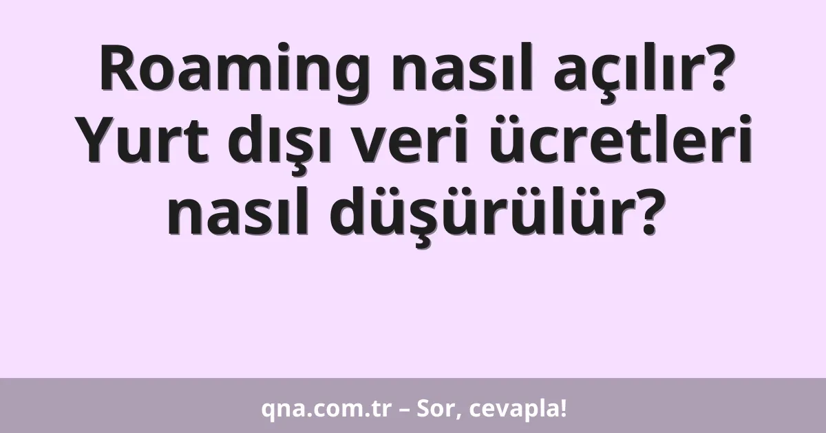Roaming nasıl açılır? Yurt dışı veri ücretleri nasıl düşürülür?
