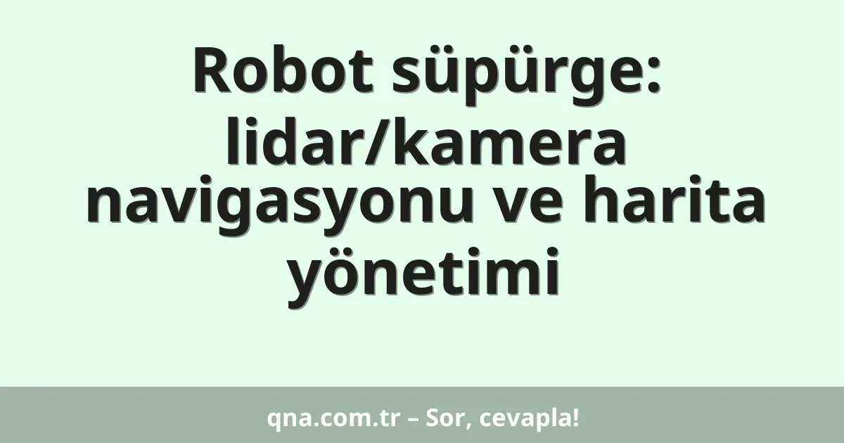 Robot süpürge: lidar/kamera navigasyonu ve harita yönetimi