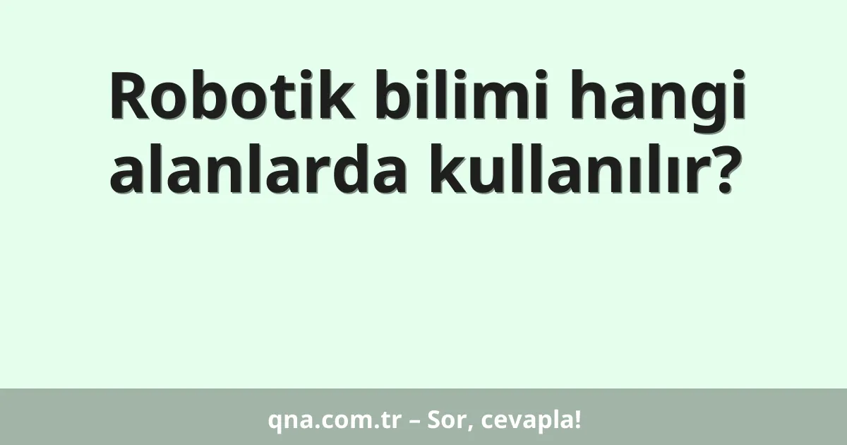 Robotik bilimi hangi alanlarda kullanılır?