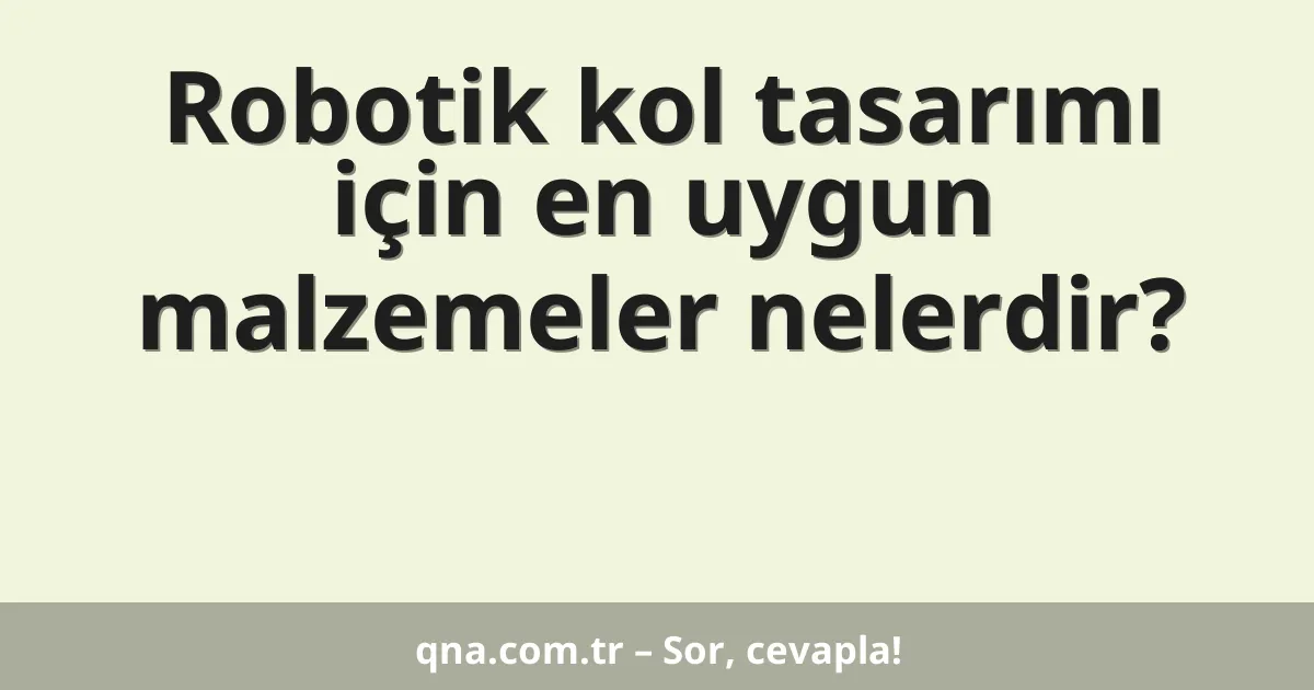 Robotik kol tasarımı için en uygun malzemeler nelerdir?