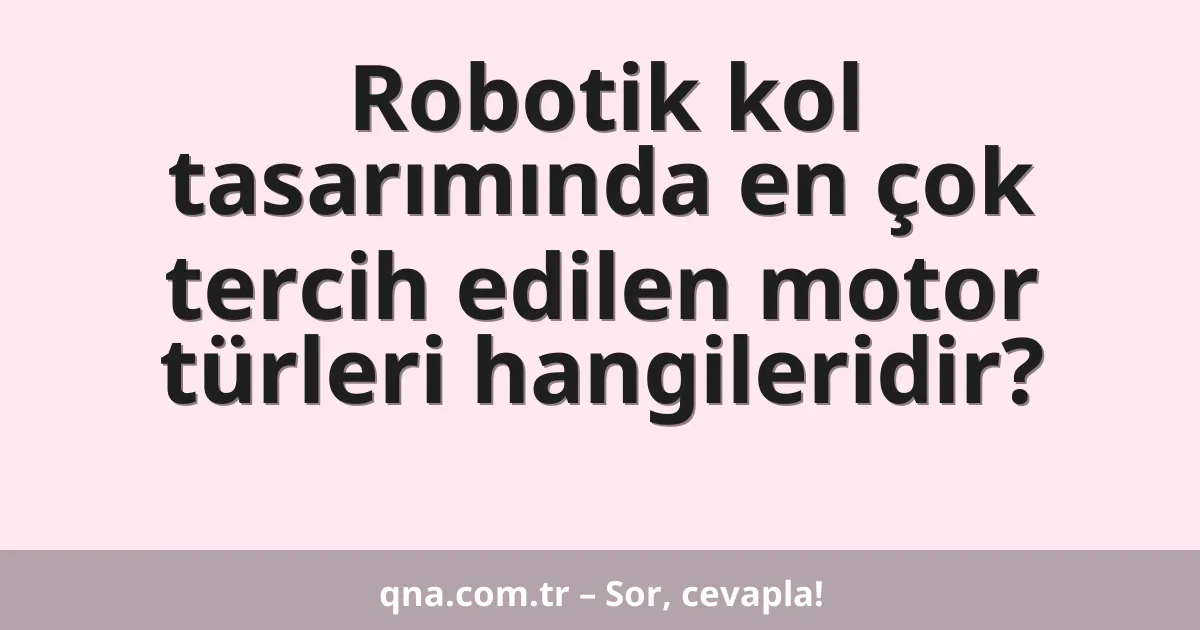 Robotik kol tasarımında en çok tercih edilen motor türleri hangileridir?