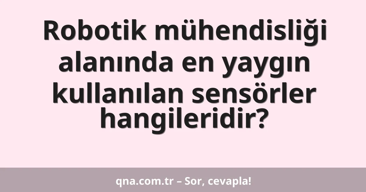 Robotik mühendisliği alanında en yaygın kullanılan sensörler hangileridir?