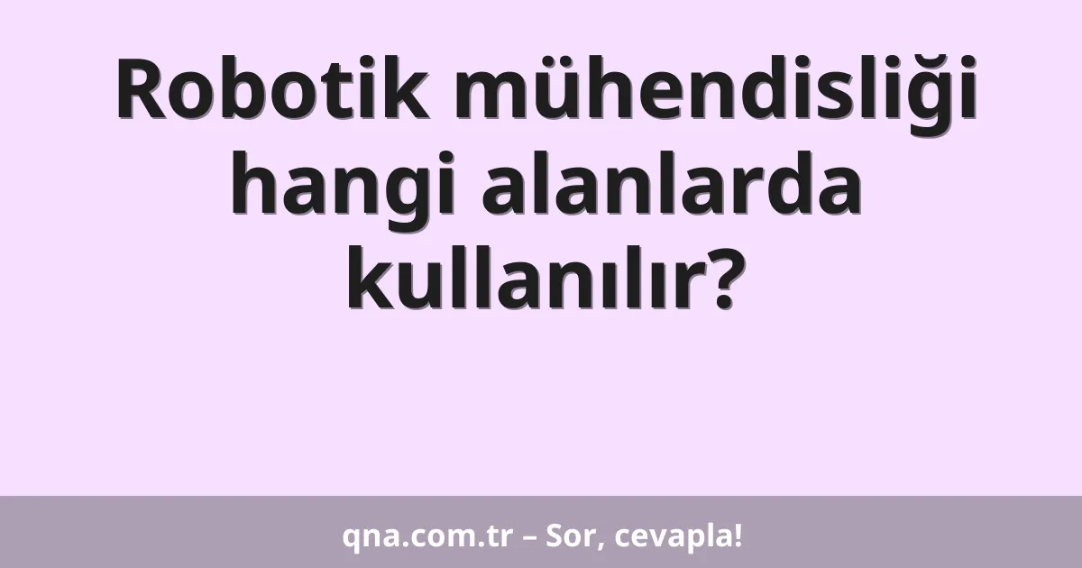 Robotik mühendisliği hangi alanlarda kullanılır?