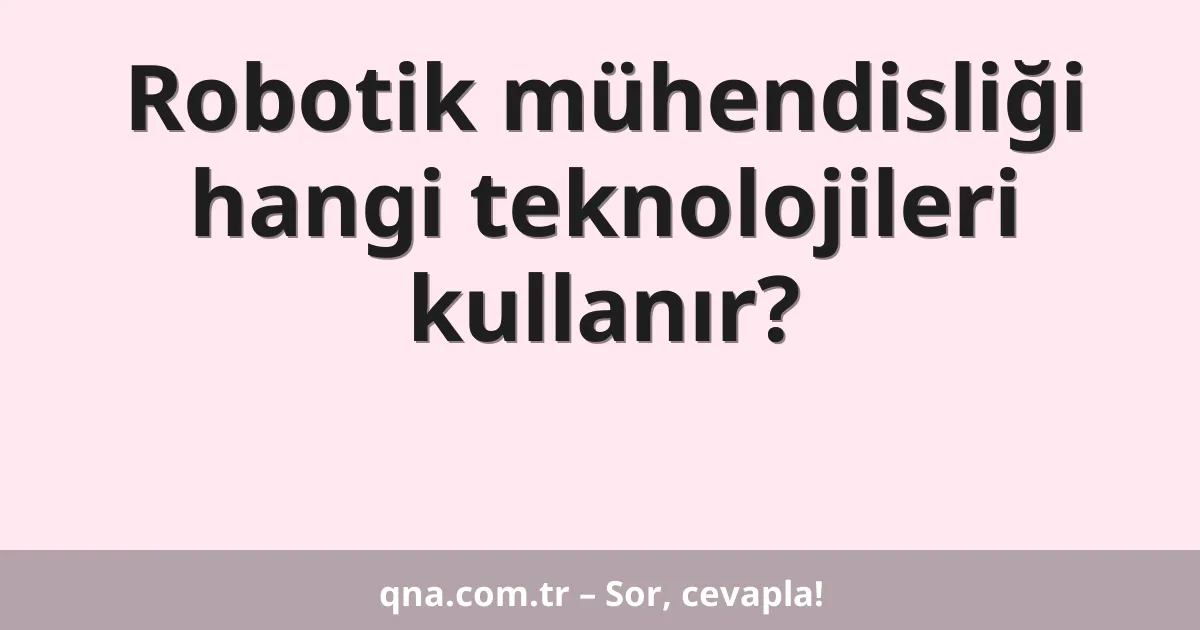 Robotik mühendisliği hangi teknolojileri kullanır?