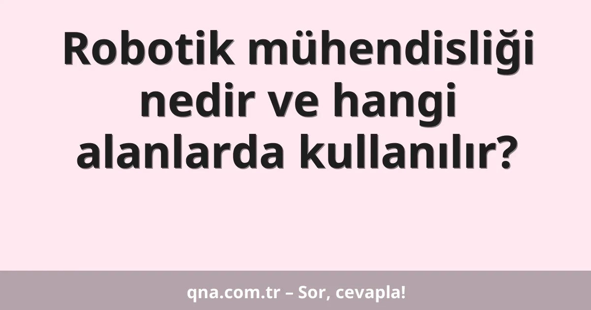 Robotik mühendisliği nedir ve hangi alanlarda kullanılır?