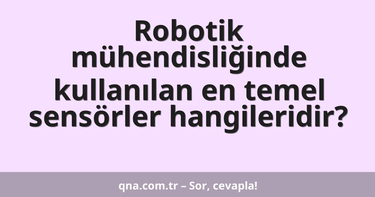 Robotik mühendisliğinde kullanılan en temel sensörler hangileridir?