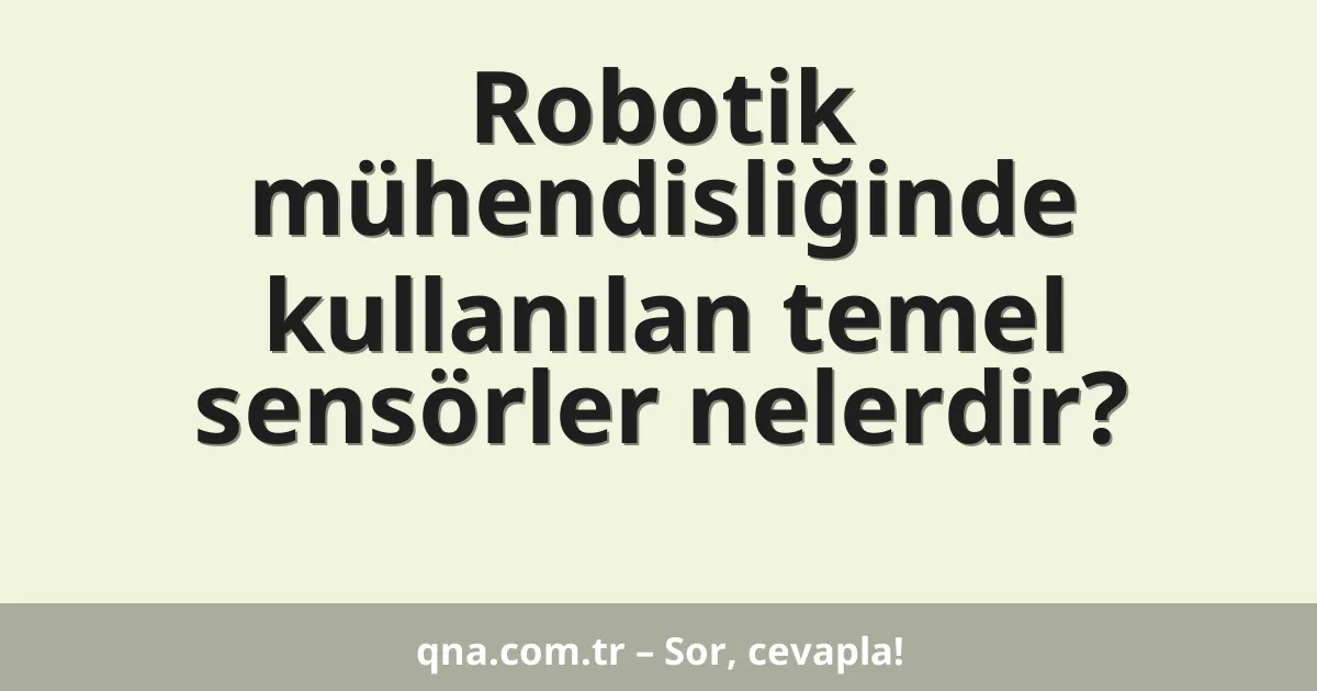 Robotik mühendisliğinde kullanılan temel sensörler nelerdir?