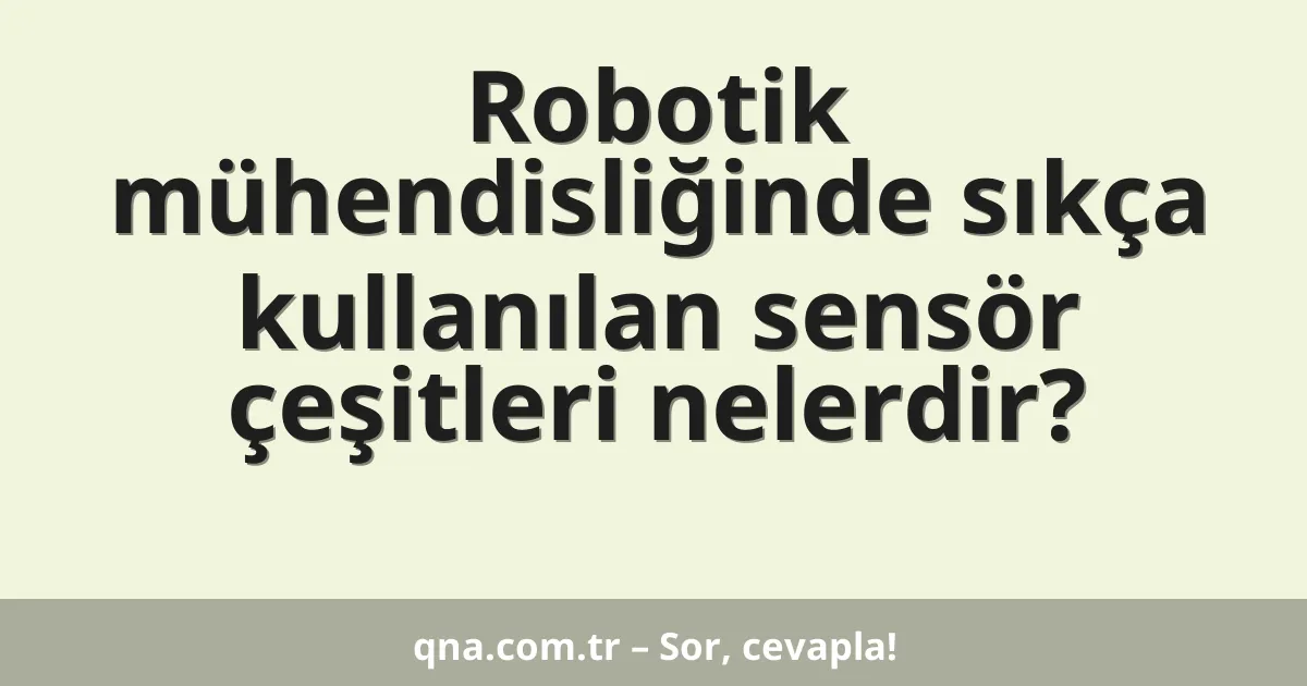 Robotik mühendisliğinde sıkça kullanılan sensör çeşitleri nelerdir?
