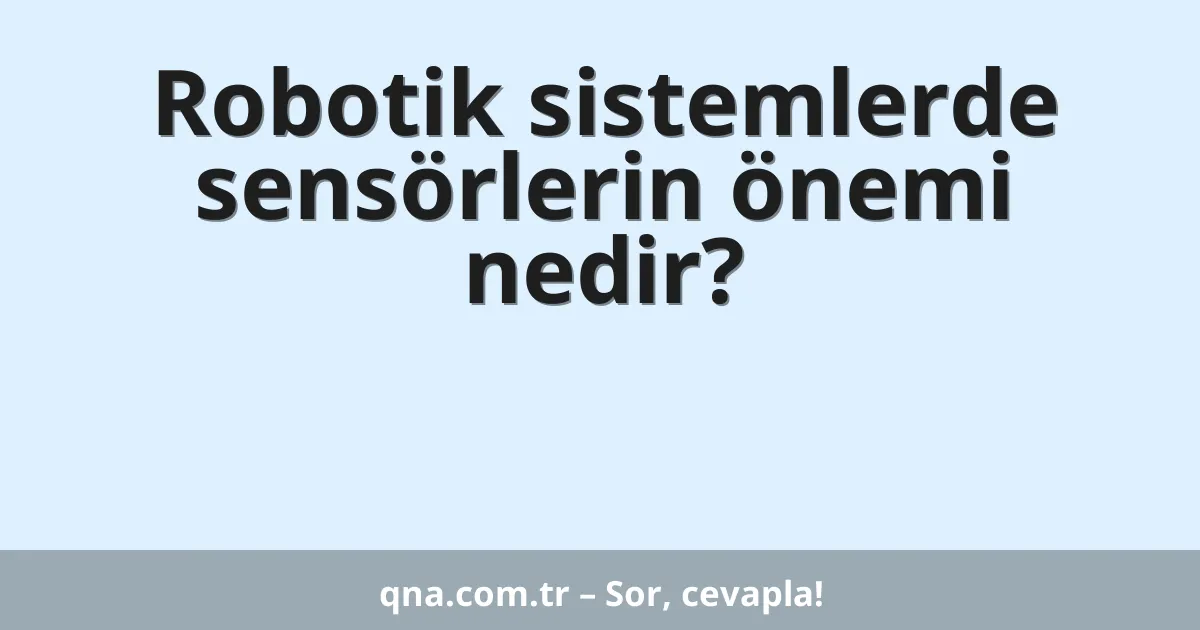 Robotik sistemlerde sensörlerin önemi nedir?