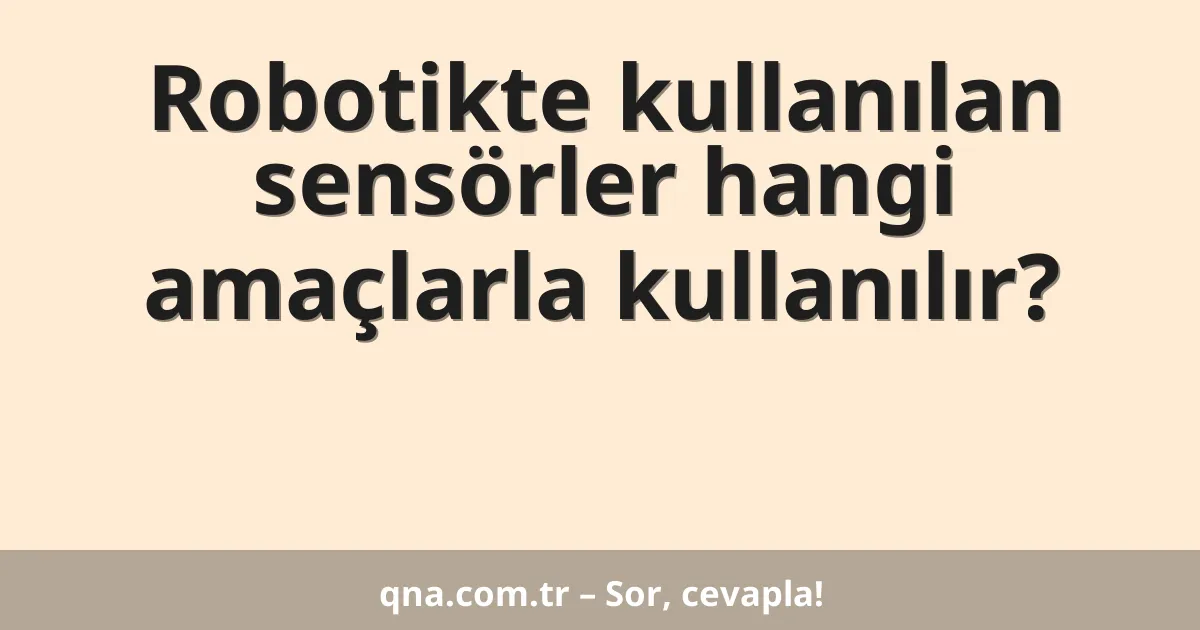 Robotikte kullanılan sensörler hangi amaçlarla kullanılır?
